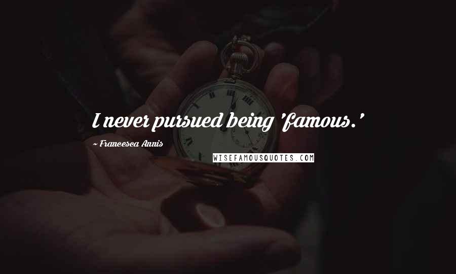 Francesca Annis Quotes: I never pursued being 'famous.'