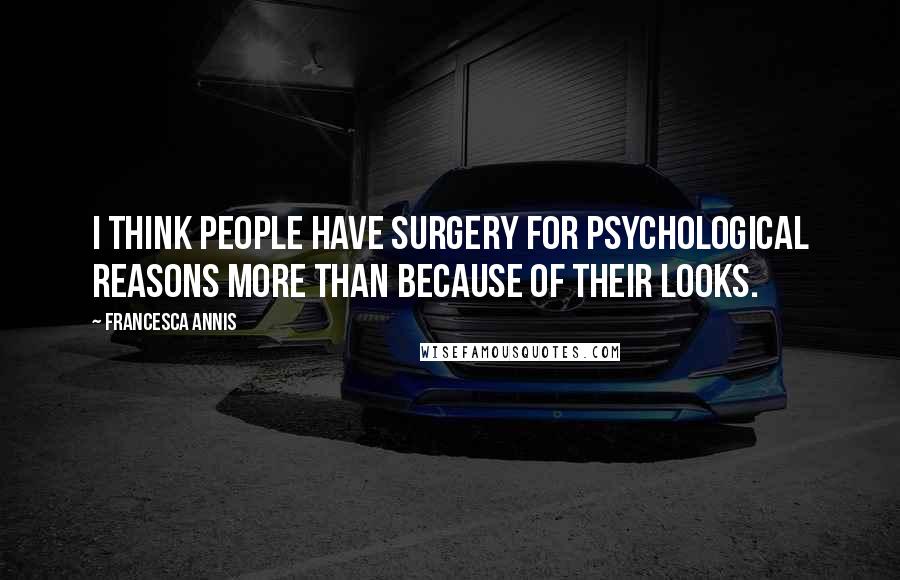 Francesca Annis Quotes: I think people have surgery for psychological reasons more than because of their looks.