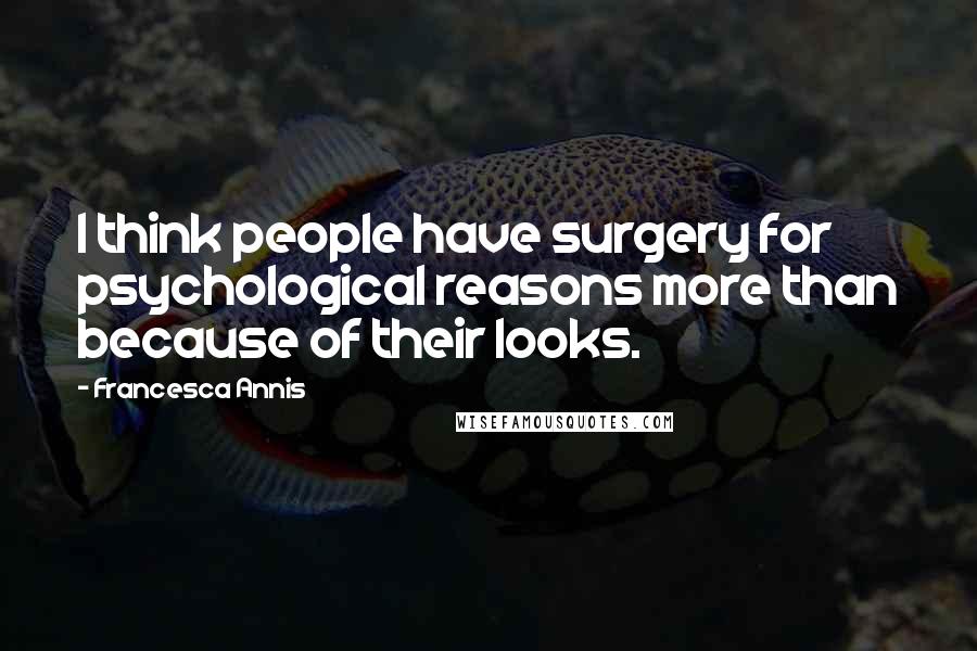Francesca Annis Quotes: I think people have surgery for psychological reasons more than because of their looks.