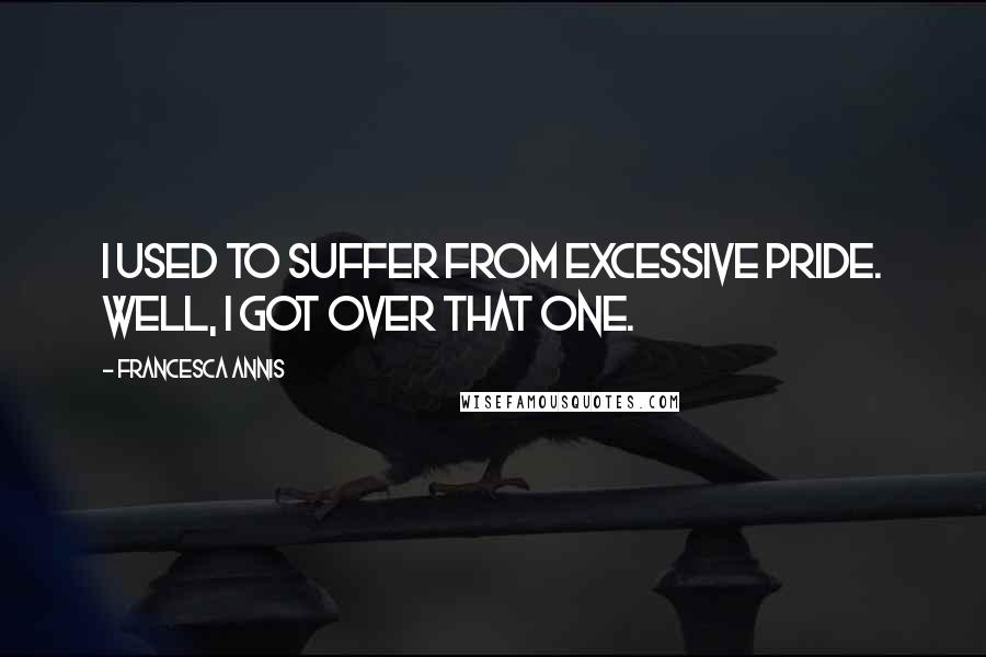 Francesca Annis Quotes: I used to suffer from excessive pride. Well, I got over that one.