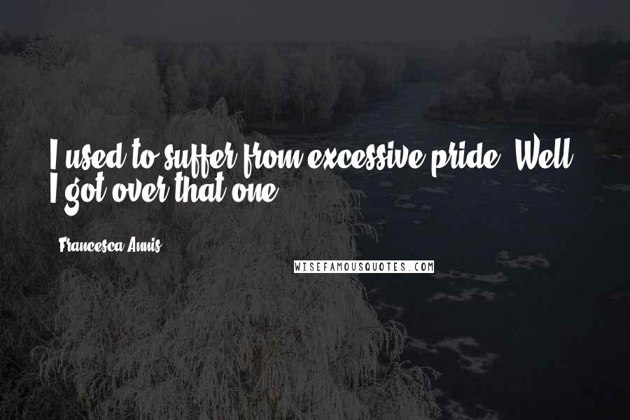 Francesca Annis Quotes: I used to suffer from excessive pride. Well, I got over that one.