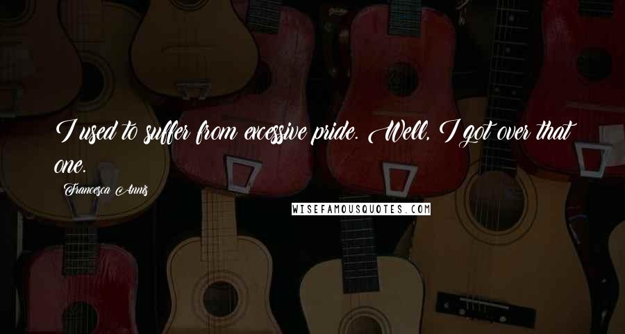Francesca Annis Quotes: I used to suffer from excessive pride. Well, I got over that one.