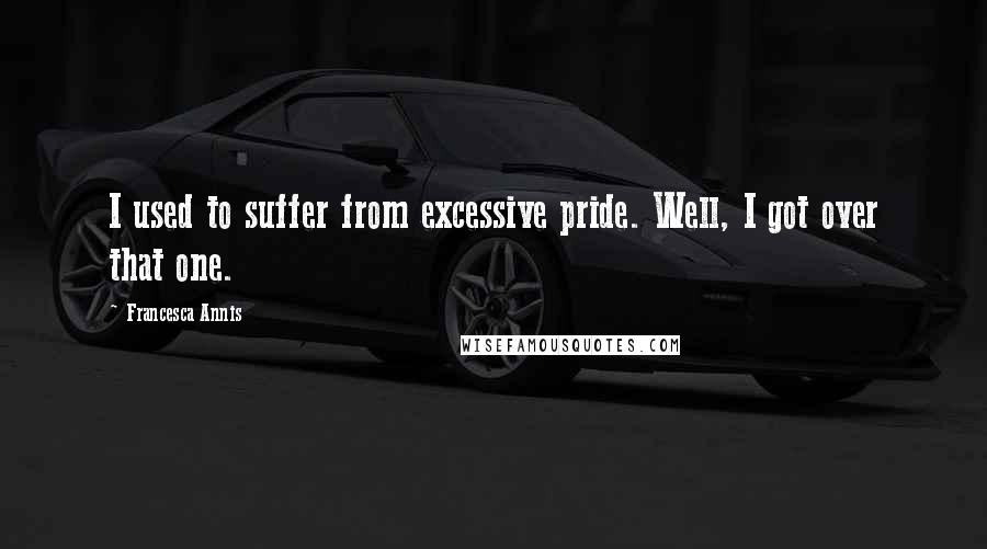 Francesca Annis Quotes: I used to suffer from excessive pride. Well, I got over that one.