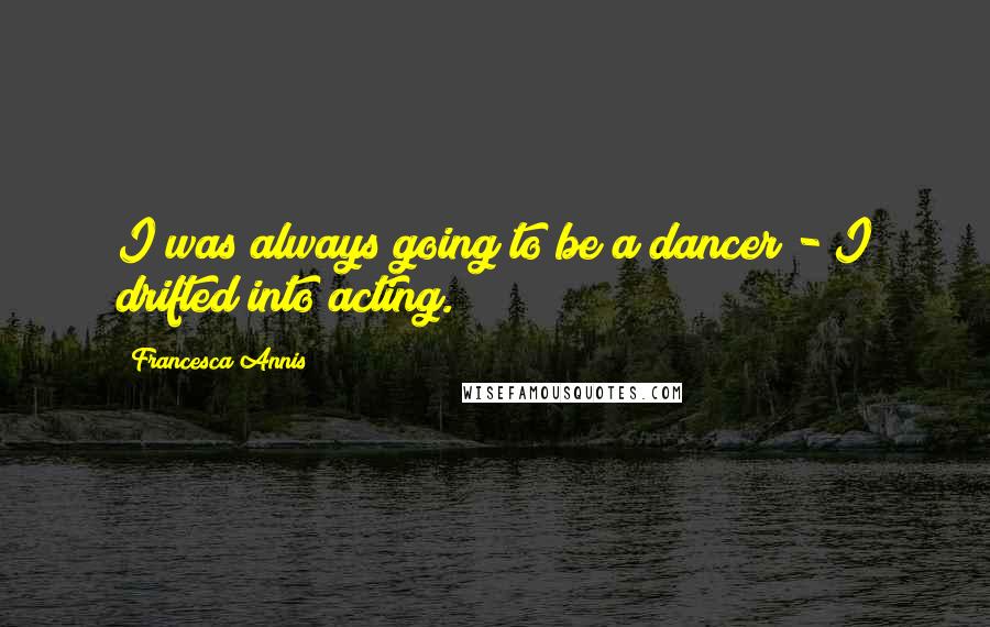 Francesca Annis Quotes: I was always going to be a dancer - I drifted into acting.