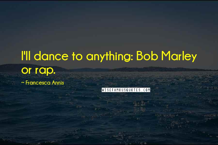 Francesca Annis Quotes: I'll dance to anything: Bob Marley or rap.