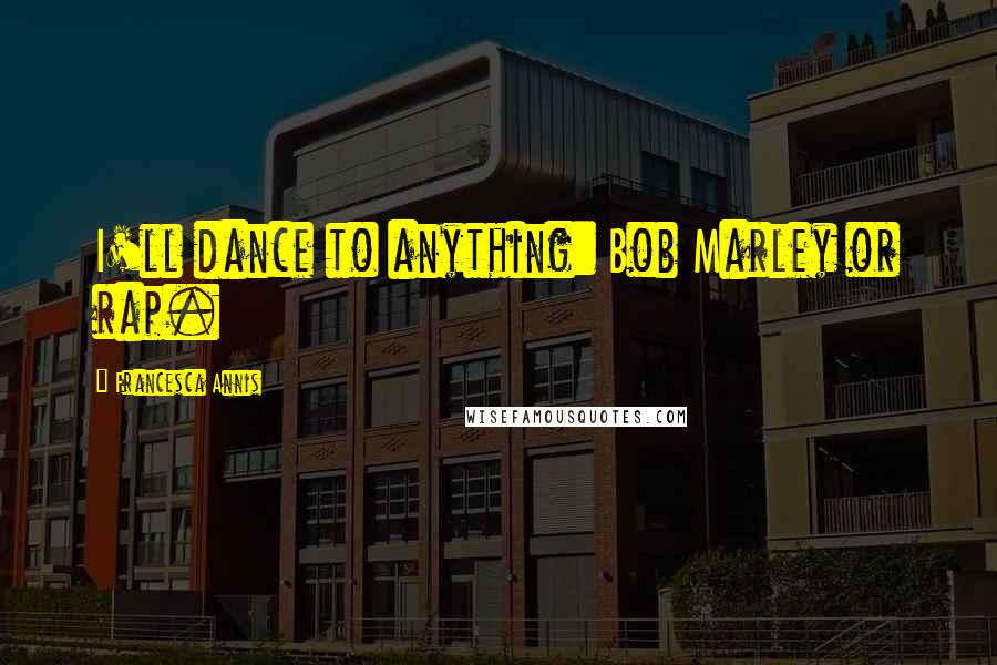 Francesca Annis Quotes: I'll dance to anything: Bob Marley or rap.