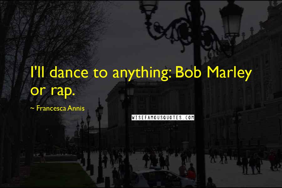Francesca Annis Quotes: I'll dance to anything: Bob Marley or rap.