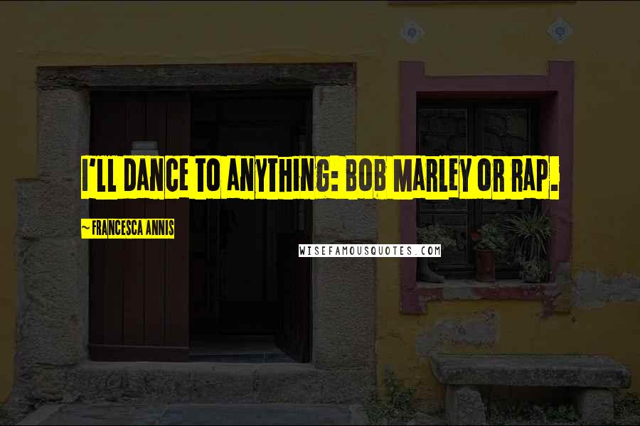 Francesca Annis Quotes: I'll dance to anything: Bob Marley or rap.