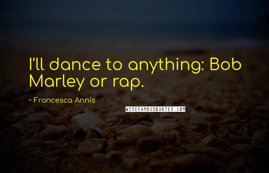 Francesca Annis Quotes: I'll dance to anything: Bob Marley or rap.