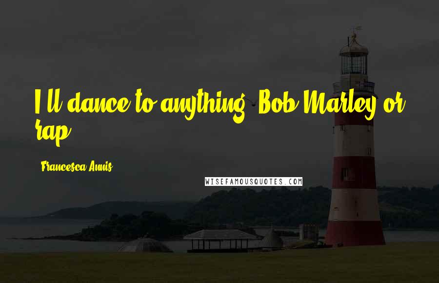 Francesca Annis Quotes: I'll dance to anything: Bob Marley or rap.