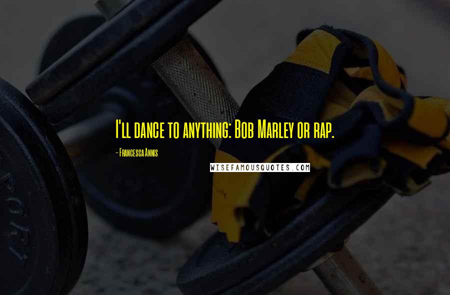 Francesca Annis Quotes: I'll dance to anything: Bob Marley or rap.