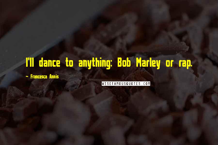 Francesca Annis Quotes: I'll dance to anything: Bob Marley or rap.