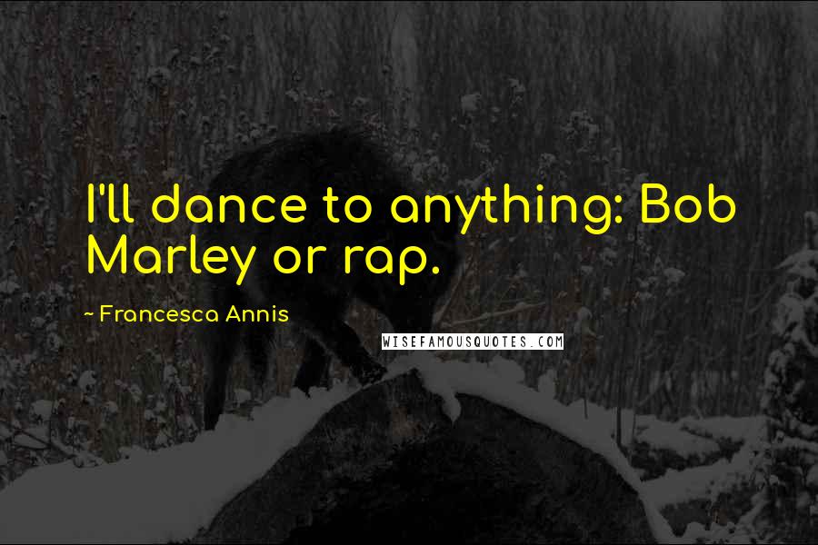 Francesca Annis Quotes: I'll dance to anything: Bob Marley or rap.