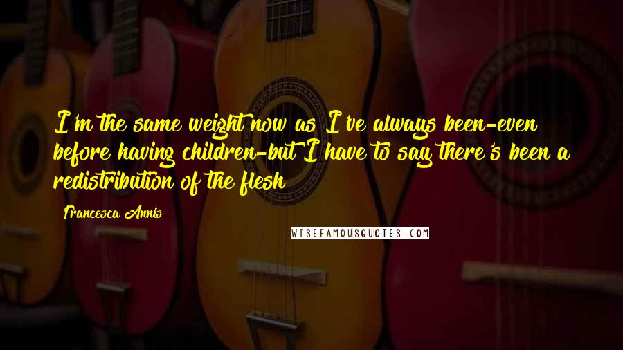 Francesca Annis Quotes: I'm the same weight now as I've always been-even before having children-but I have to say there's been a redistribution of the flesh!