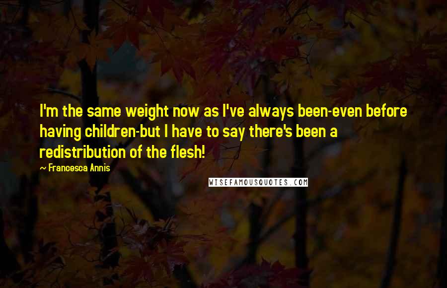 Francesca Annis Quotes: I'm the same weight now as I've always been-even before having children-but I have to say there's been a redistribution of the flesh!