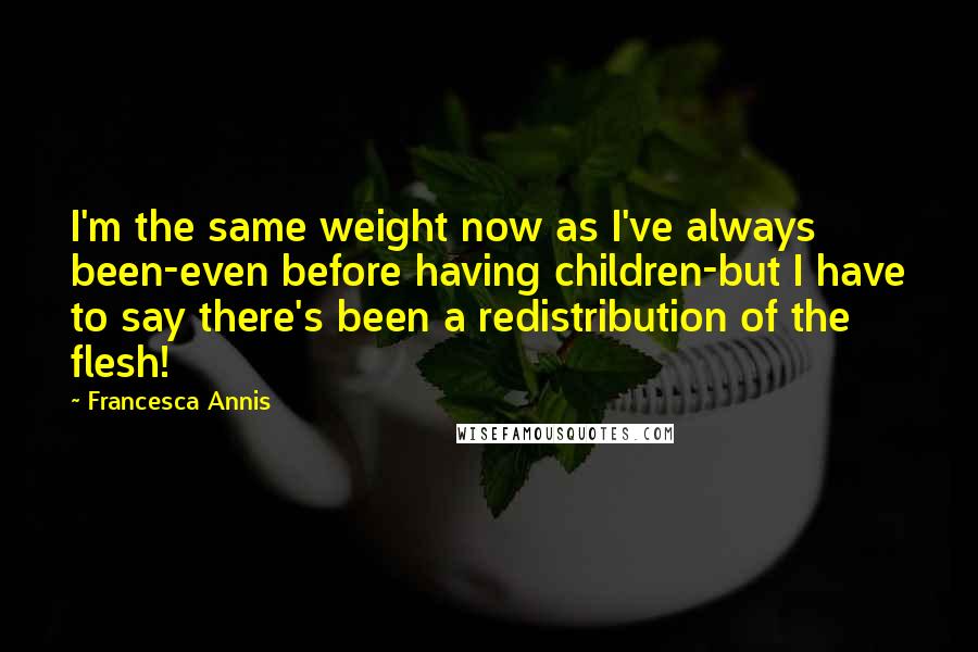 Francesca Annis Quotes: I'm the same weight now as I've always been-even before having children-but I have to say there's been a redistribution of the flesh!