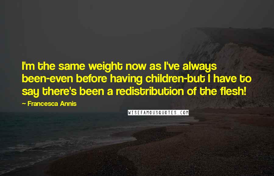 Francesca Annis Quotes: I'm the same weight now as I've always been-even before having children-but I have to say there's been a redistribution of the flesh!