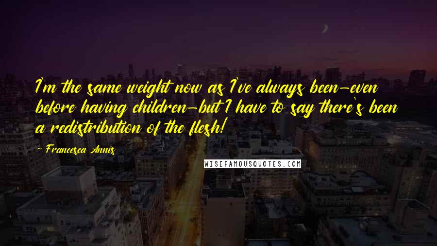 Francesca Annis Quotes: I'm the same weight now as I've always been-even before having children-but I have to say there's been a redistribution of the flesh!