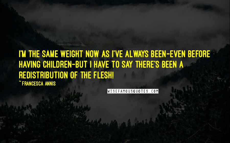 Francesca Annis Quotes: I'm the same weight now as I've always been-even before having children-but I have to say there's been a redistribution of the flesh!