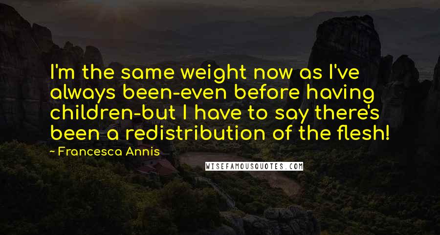 Francesca Annis Quotes: I'm the same weight now as I've always been-even before having children-but I have to say there's been a redistribution of the flesh!