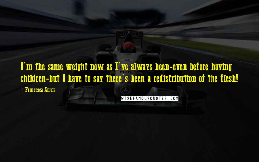 Francesca Annis Quotes: I'm the same weight now as I've always been-even before having children-but I have to say there's been a redistribution of the flesh!