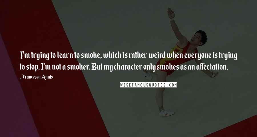 Francesca Annis Quotes: I'm trying to learn to smoke, which is rather weird when everyone is trying to stop. I'm not a smoker. But my character only smokes as an affectation.