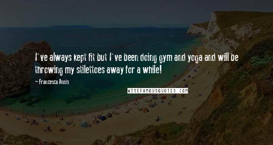 Francesca Annis Quotes: I've always kept fit but I've been doing gym and yoga and will be throwing my stilettoes away for a while!