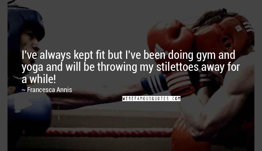 Francesca Annis Quotes: I've always kept fit but I've been doing gym and yoga and will be throwing my stilettoes away for a while!