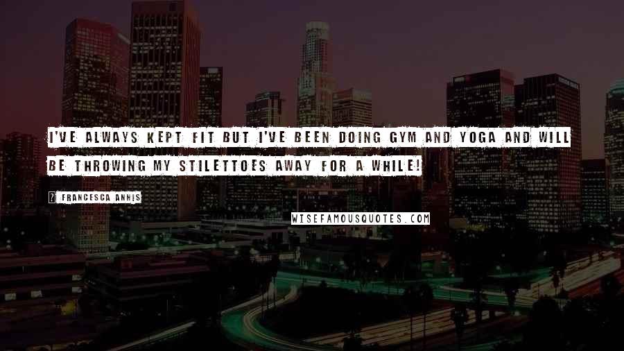 Francesca Annis Quotes: I've always kept fit but I've been doing gym and yoga and will be throwing my stilettoes away for a while!