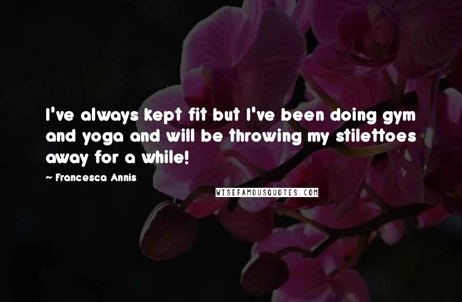 Francesca Annis Quotes: I've always kept fit but I've been doing gym and yoga and will be throwing my stilettoes away for a while!