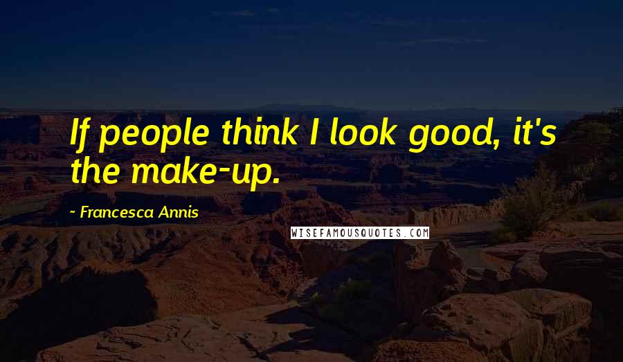 Francesca Annis Quotes: If people think I look good, it's the make-up.