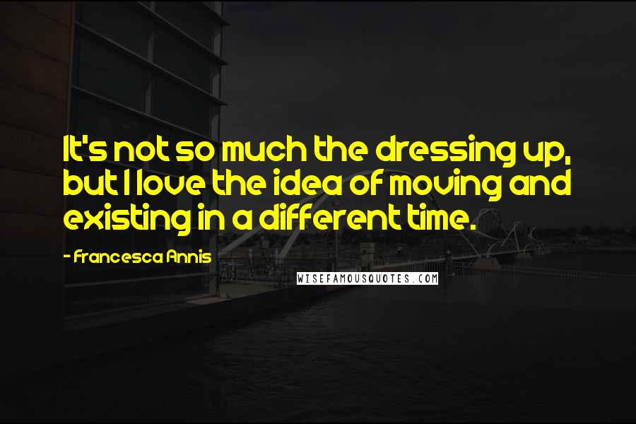 Francesca Annis Quotes: It's not so much the dressing up, but I love the idea of moving and existing in a different time.