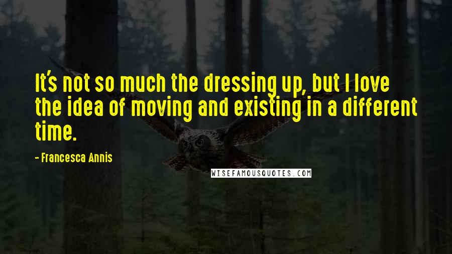 Francesca Annis Quotes: It's not so much the dressing up, but I love the idea of moving and existing in a different time.