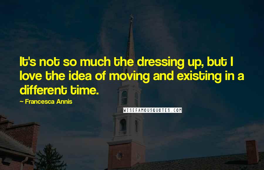 Francesca Annis Quotes: It's not so much the dressing up, but I love the idea of moving and existing in a different time.
