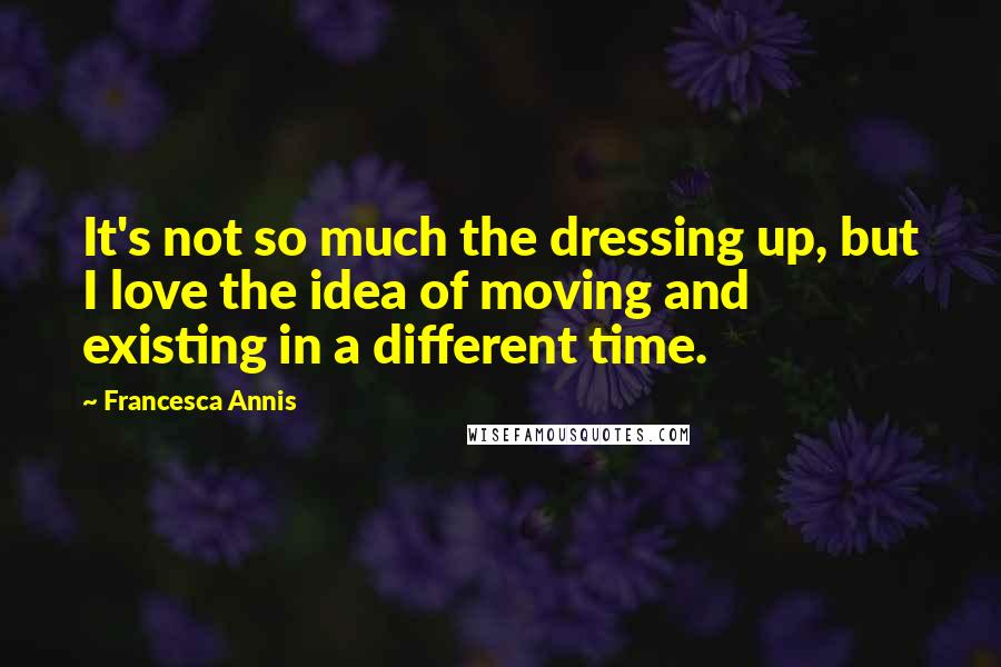 Francesca Annis Quotes: It's not so much the dressing up, but I love the idea of moving and existing in a different time.