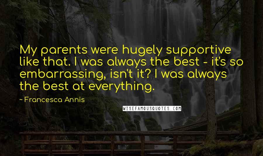 Francesca Annis Quotes: My parents were hugely supportive like that. I was always the best - it's so embarrassing, isn't it? I was always the best at everything.
