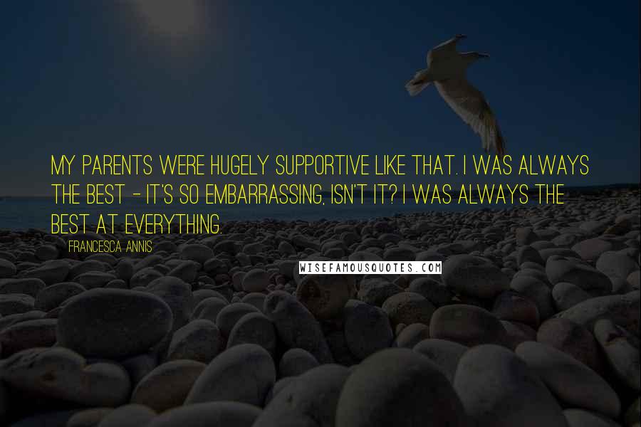 Francesca Annis Quotes: My parents were hugely supportive like that. I was always the best - it's so embarrassing, isn't it? I was always the best at everything.
