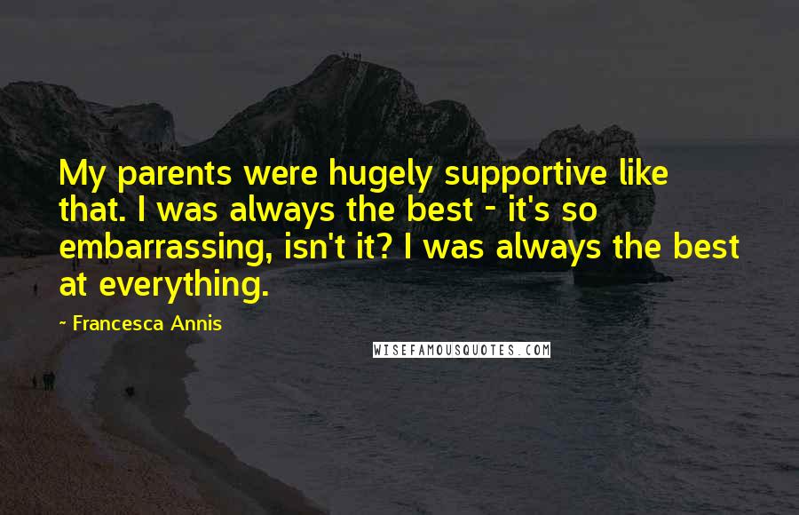 Francesca Annis Quotes: My parents were hugely supportive like that. I was always the best - it's so embarrassing, isn't it? I was always the best at everything.