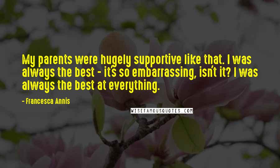 Francesca Annis Quotes: My parents were hugely supportive like that. I was always the best - it's so embarrassing, isn't it? I was always the best at everything.