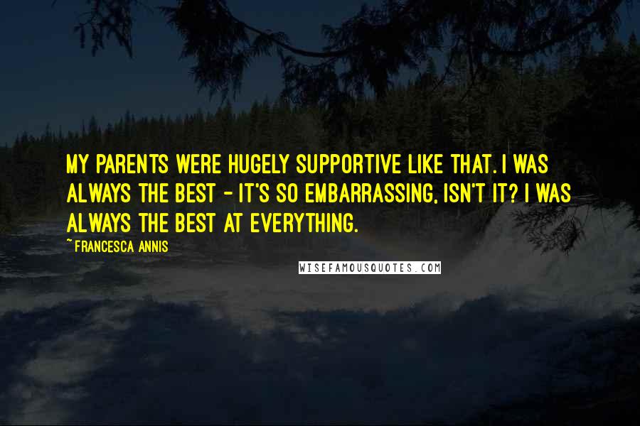 Francesca Annis Quotes: My parents were hugely supportive like that. I was always the best - it's so embarrassing, isn't it? I was always the best at everything.