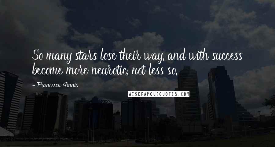 Francesca Annis Quotes: So many stars lose their way, and with success become more neurotic, not less so.