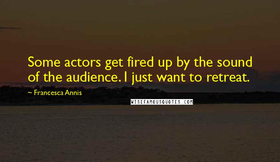 Francesca Annis Quotes: Some actors get fired up by the sound of the audience. I just want to retreat.