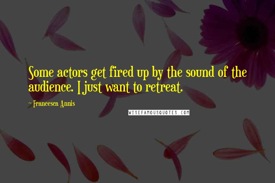 Francesca Annis Quotes: Some actors get fired up by the sound of the audience. I just want to retreat.