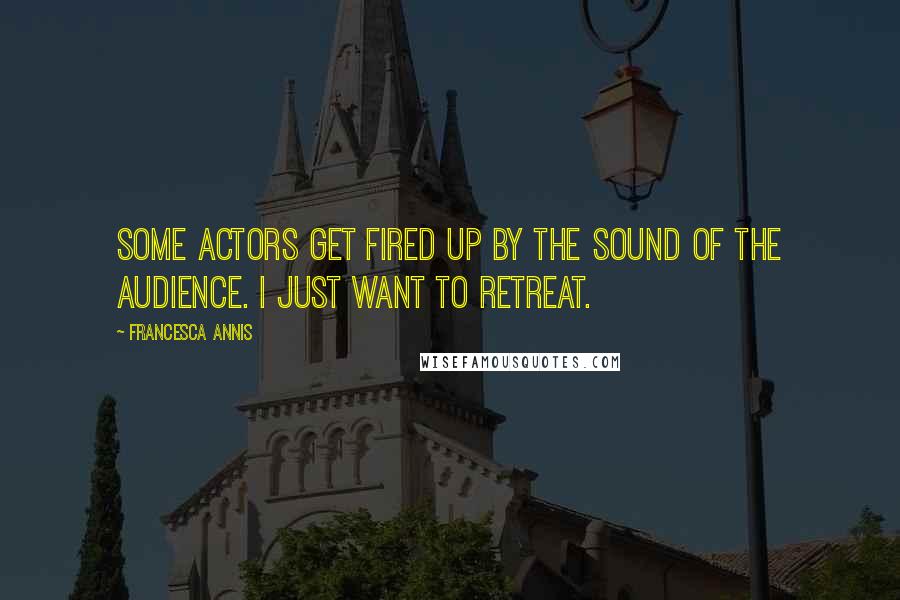 Francesca Annis Quotes: Some actors get fired up by the sound of the audience. I just want to retreat.