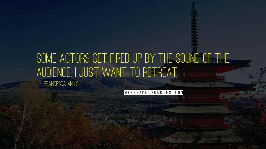 Francesca Annis Quotes: Some actors get fired up by the sound of the audience. I just want to retreat.