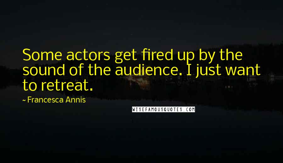 Francesca Annis Quotes: Some actors get fired up by the sound of the audience. I just want to retreat.