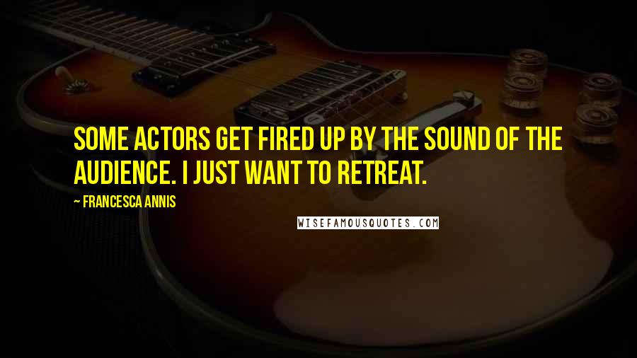 Francesca Annis Quotes: Some actors get fired up by the sound of the audience. I just want to retreat.