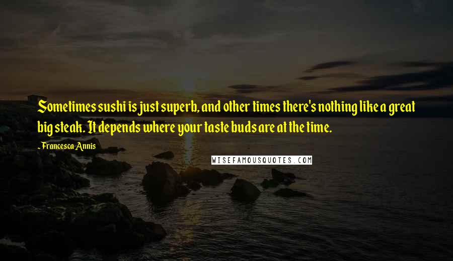 Francesca Annis Quotes: Sometimes sushi is just superb, and other times there's nothing like a great big steak. It depends where your taste buds are at the time.