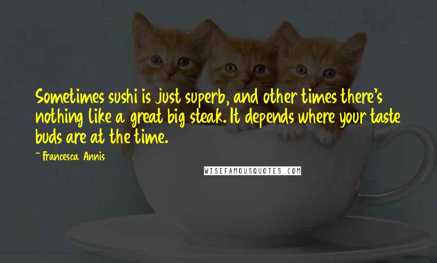 Francesca Annis Quotes: Sometimes sushi is just superb, and other times there's nothing like a great big steak. It depends where your taste buds are at the time.