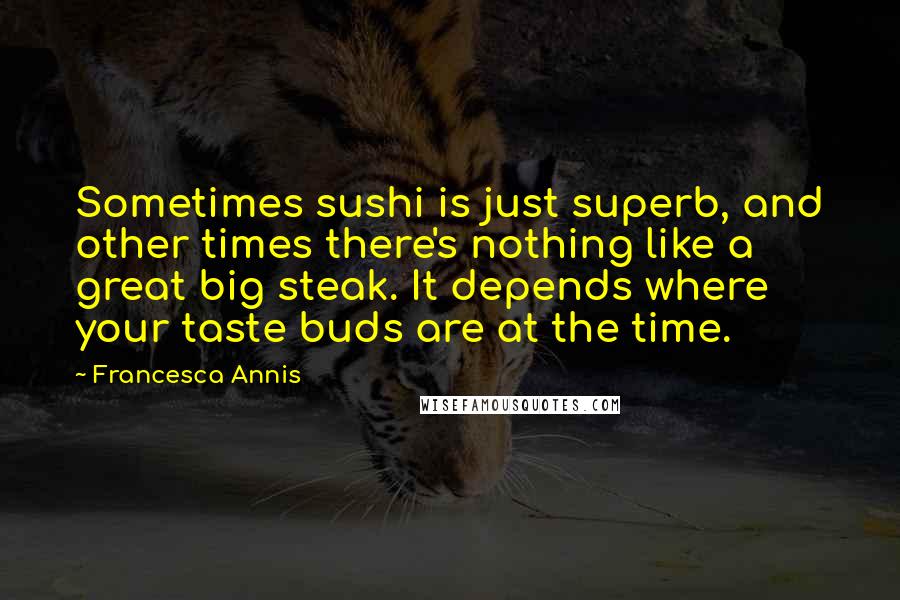 Francesca Annis Quotes: Sometimes sushi is just superb, and other times there's nothing like a great big steak. It depends where your taste buds are at the time.